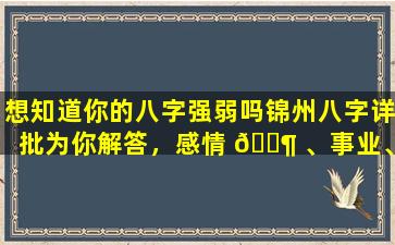 想知道你的八字强弱吗锦州八字详批为你解答，感情 🐶 、事业、子 🐅 女等全方位解析